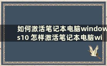 如何激活笔记本电脑windows10 怎样激活笔记本电脑windows10